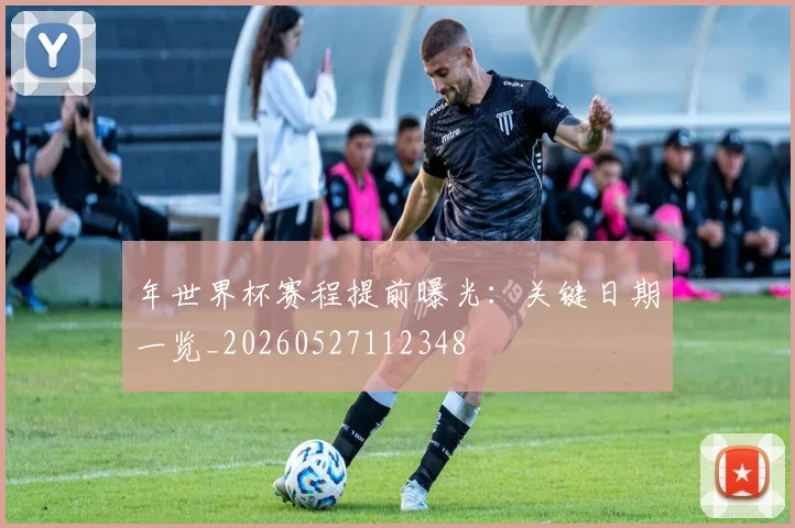 年世界杯赛程提前曝光：关键日期一览_20260527112348